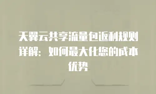 天翼云共享流量包返利规则详解：如何最大化您的成本优势