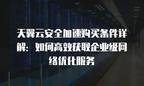 天翼云安全加速购买条件详解：如何高效获取企业级网络优化服务