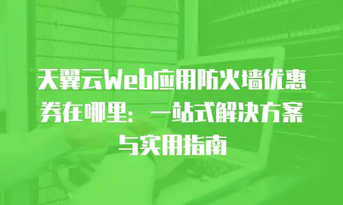 天翼云Web应用防火墙优惠券在哪里：一站式解决方案与实用指南