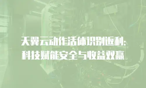 天翼云动作活体识别返利：科技赋能安全与收益双赢