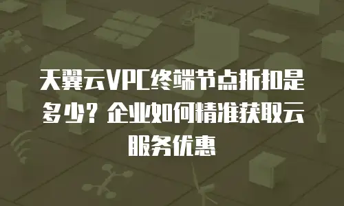 天翼云VPC终端节点折扣是多少？企业如何精准获取云服务优惠