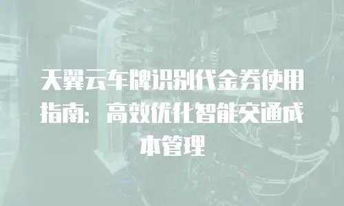 天翼云车牌识别代金券使用指南：高效优化智能交通成本管理