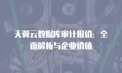 天翼云数据库审计报价：全面解析与企业价值