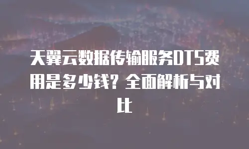 天翼云数据传输服务DTS费用是多少钱？全面解析与对比