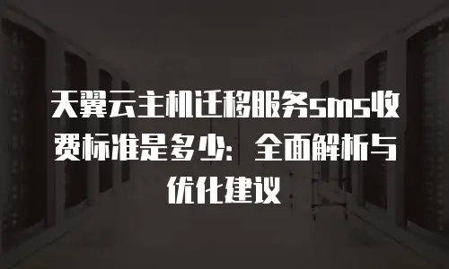 天翼云主机迁移服务sms收费标准是多少：全面解析与优化建议