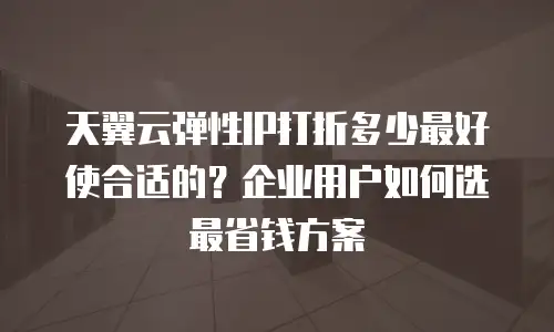 天翼云弹性IP打折多少最好使合适的？企业用户如何选最省钱方案