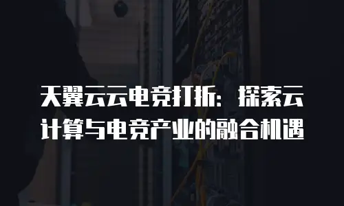 天翼云云电竞打折：探索云计算与电竞产业的融合机遇