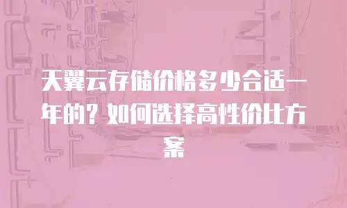 天翼云存储价格多少合适一年的？如何选择高性价比方案