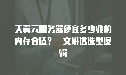 天翼云服务器便宜多少兆的内存合适？一文讲透选型逻辑