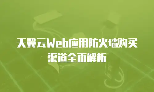 天翼云Web应用防火墙购买渠道全面解析