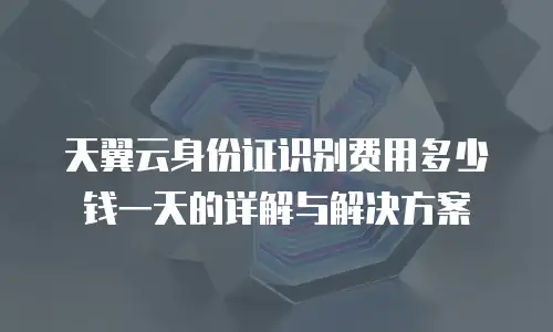 天翼云身份证识别费用多少钱一天的详解与解决方案