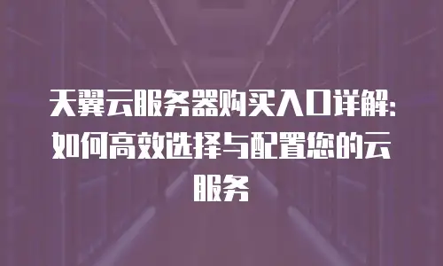 天翼云服务器购买入口详解：如何高效选择与配置您的云服务