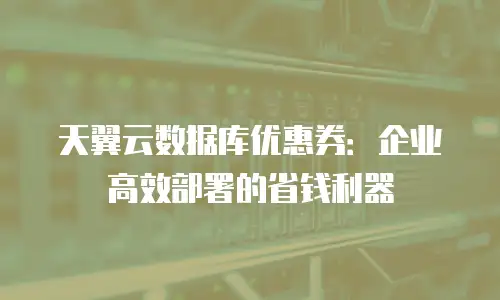 天翼云数据库优惠券：企业高效部署的省钱利器
