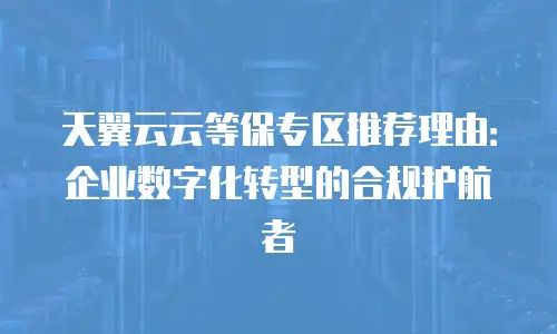 天翼云云等保专区推荐理由：企业数字化转型的合规护航者