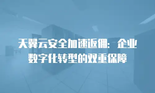 天翼云安全加速返佣：企业数字化转型的双重保障