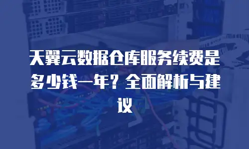 天翼云数据仓库服务续费是多少钱一年？全面解析与建议