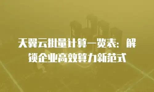 天翼云批量计算一览表：解锁企业高效算力新范式