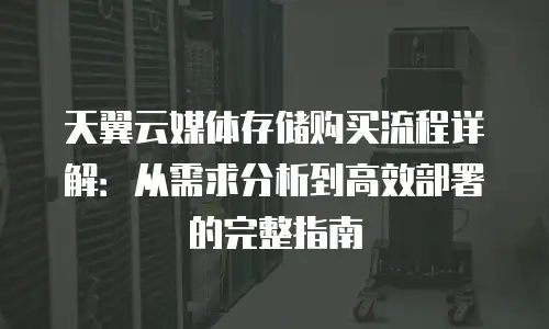 天翼云媒体存储购买流程详解：从需求分析到高效部署的完整指南