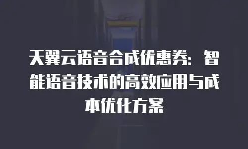 天翼云语音合成优惠券：智能语音技术的高效应用与成本优化方案