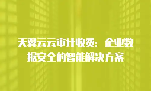 天翼云云审计收费：企业数据安全的智能解决方案