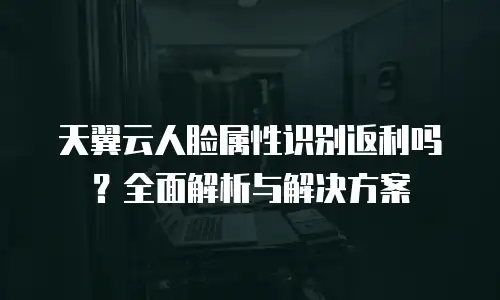 天翼云人脸属性识别返利吗？全面解析与解决方案