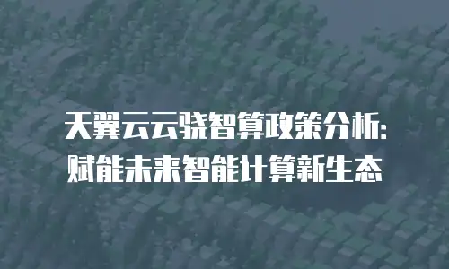 天翼云云骁智算政策分析：赋能未来智能计算新生态