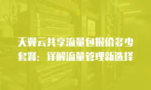天翼云共享流量包报价多少套餐：详解流量管理新选择
