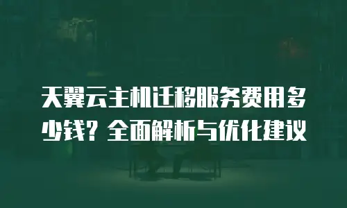 天翼云主机迁移服务费用多少钱？全面解析与优化建议