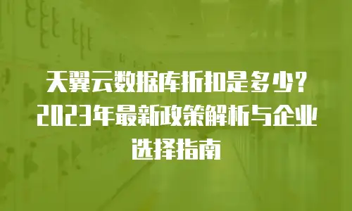 天翼云数据库折扣是多少？2023年最新政策解析与企业选择指南