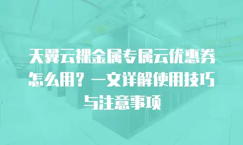 天翼云裸金属专属云优惠券怎么用？一文详解使用技巧与注意事项