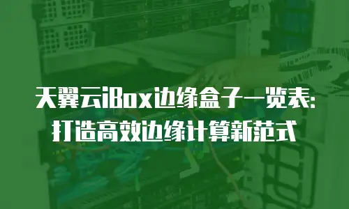 天翼云iBox边缘盒子一览表：打造高效边缘计算新范式
