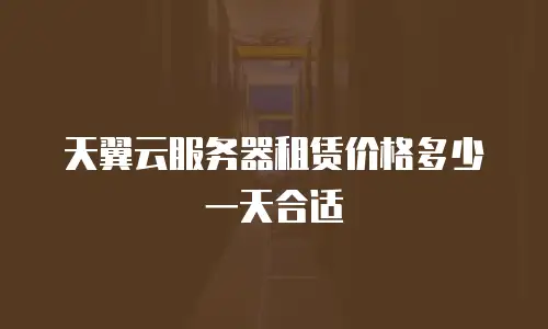 天翼云服务器租赁价格多少一天合适