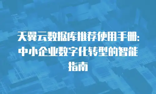 天翼云数据库推荐使用手册：中小企业数字化转型的智能指南