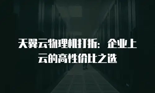 天翼云物理机打折：企业上云的高性价比之选