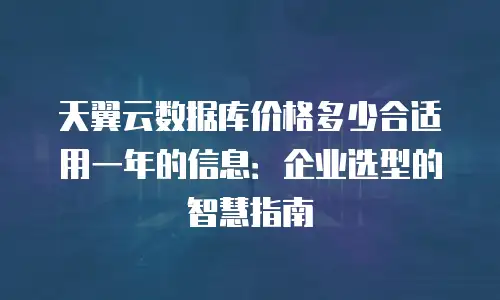 天翼云数据库价格多少合适用一年的信息：企业选型的智慧指南