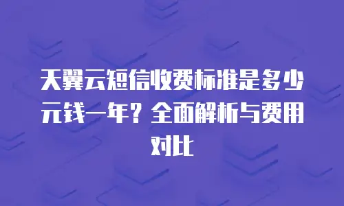 天翼云短信收费标准是多少元钱一年？全面解析与费用对比
