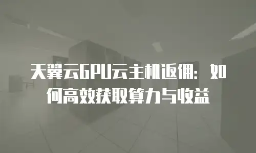 天翼云GPU云主机返佣：如何高效获取算力与收益