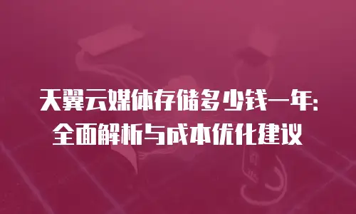 天翼云媒体存储多少钱一年：全面解析与成本优化建议