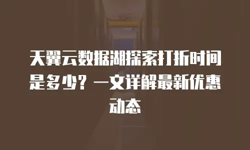天翼云数据湖探索打折时间是多少？一文详解最新优惠动态