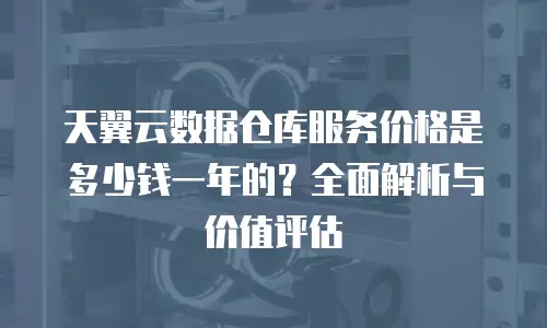 天翼云数据仓库服务价格是多少钱一年的？全面解析与价值评估