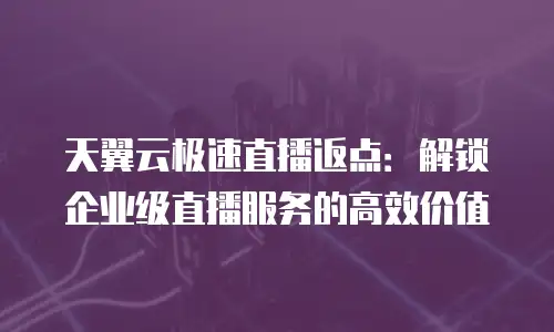 天翼云极速直播返点：解锁企业级直播服务的高效价值