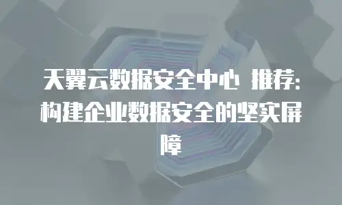 天翼云数据安全中心 推荐：构建企业数据安全的坚实屏障