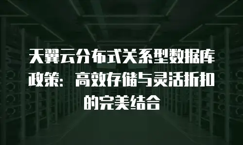 天翼云分布式关系型数据库政策：高效存储与灵活折扣的完美结合