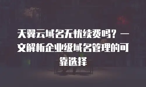 天翼云域名无忧续费吗？一文解析企业级域名管理的可靠选择