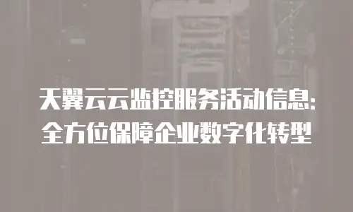 天翼云云监控服务活动信息：全方位保障企业数字化转型