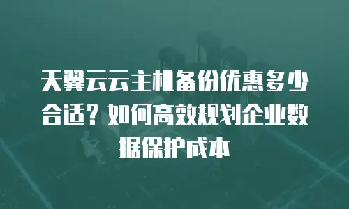 天翼云云主机备份优惠多少合适？如何高效规划企业数据保护成本