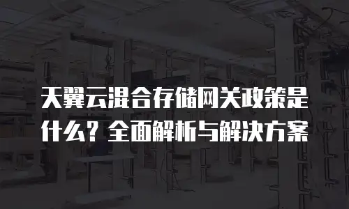 天翼云混合存储网关政策是什么？全面解析与解决方案
