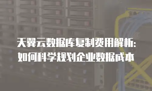 天翼云数据库复制费用解析：如何科学规划企业数据成本