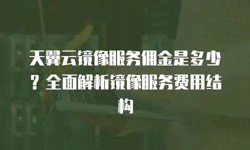 天翼云镜像服务佣金是多少？全面解析镜像服务费用结构