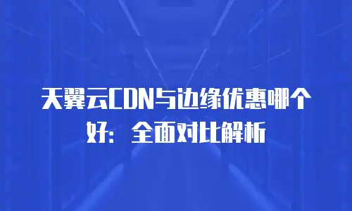 天翼云CDN与边缘优惠哪个好：全面对比解析